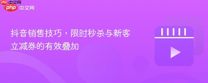 抖音销售技巧，限时秒杀与新客立减券的有效叠加