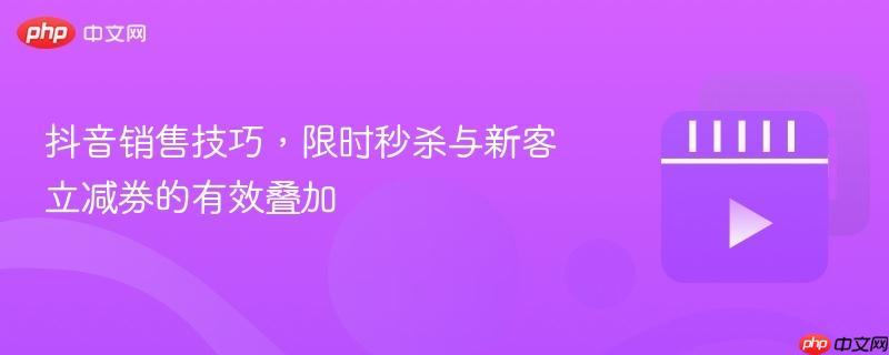 抖音销售技巧，限时秒杀与新客立减券的有效叠加