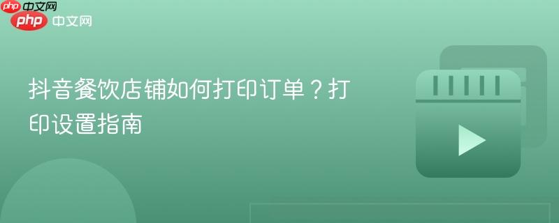 抖音餐饮店铺如何打印订单？打印设置指南