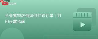 抖音餐饮店铺如何打印订单？打印设置指南