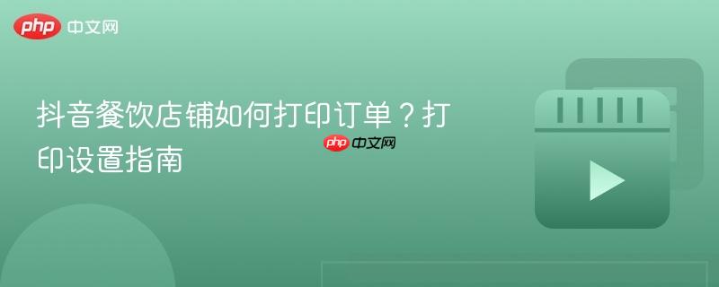 抖音餐饮店铺如何打印订单？打印设置指南