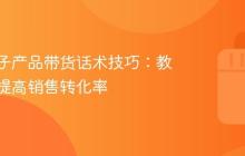 抖音电子产品带货话术技巧:教你如何提高销售转化率