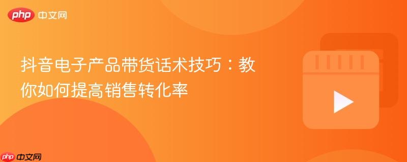 抖音电子产品带货话术技巧:教你如何提高销售转化率