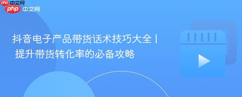 抖音电子产品带货话术技巧大全 | 提升带货转化率的必备攻略