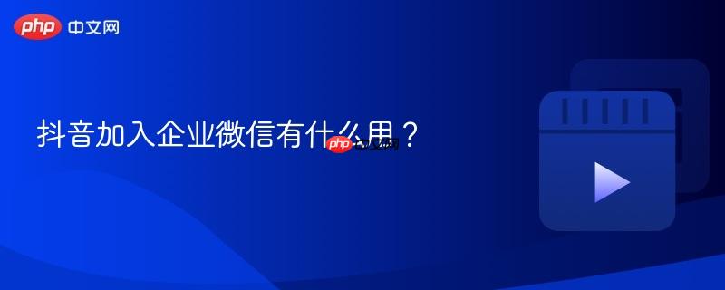 抖音加入企业微信有什么用？