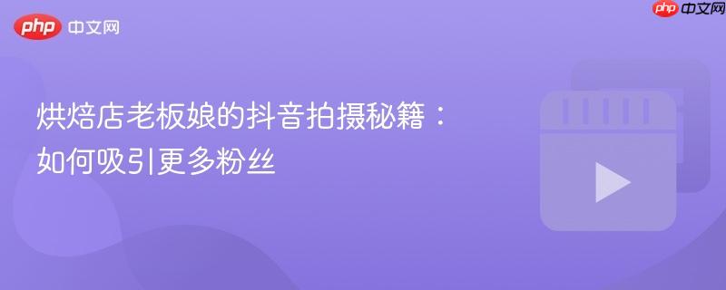 烘焙店老板娘的抖音拍摄秘籍：如何吸引更多粉丝