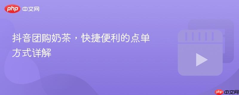 抖音团购奶茶，快捷便利的点单方式详解