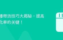 抖音直播带货技巧大揭秘,提高销售转化率的关键!