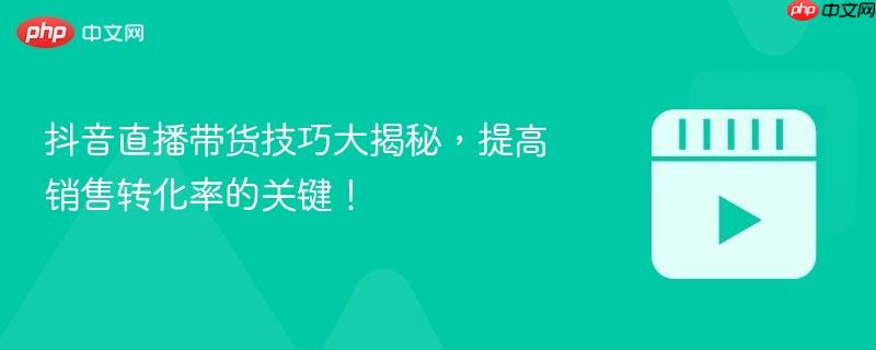 抖音直播带货技巧大揭秘,提高销售转化率的关键!