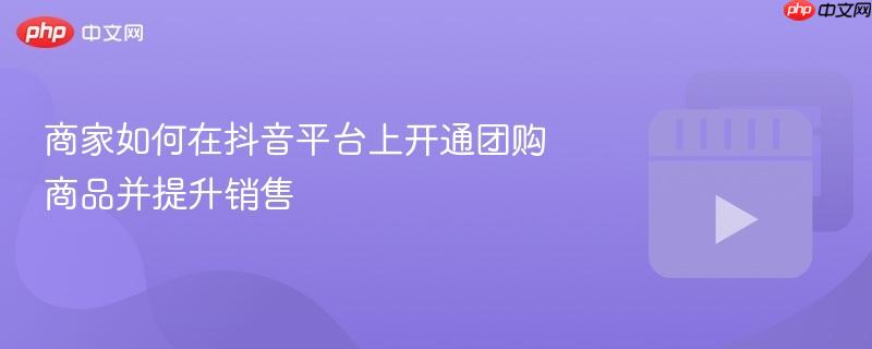 商家如何在抖音平台上开通团购商品并提升销售