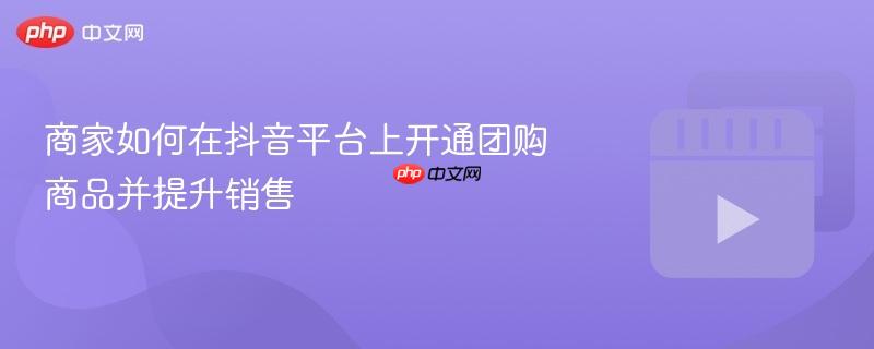 商家如何在抖音平台上开通团购商品并提升销售