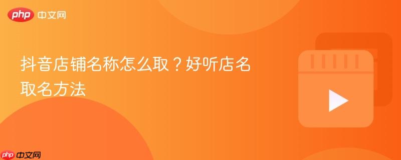 抖音店铺名称怎么取？好听店名取名方法