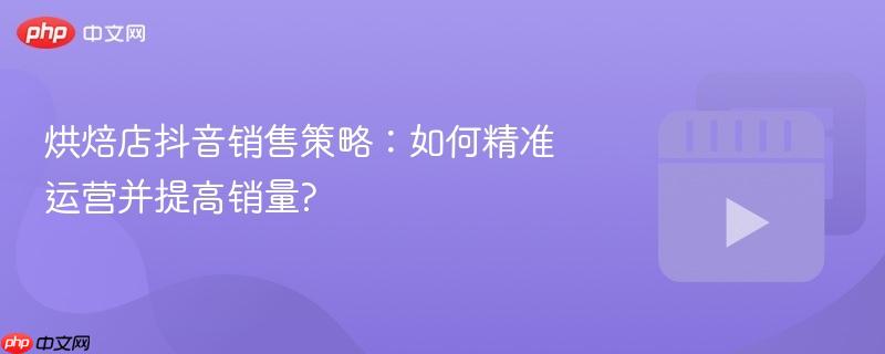 烘焙店抖音销售策略：如何精准运营并提高销量?