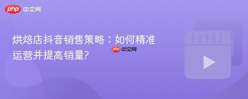 烘焙店抖音销售策略：如何精准运营并提高销量?