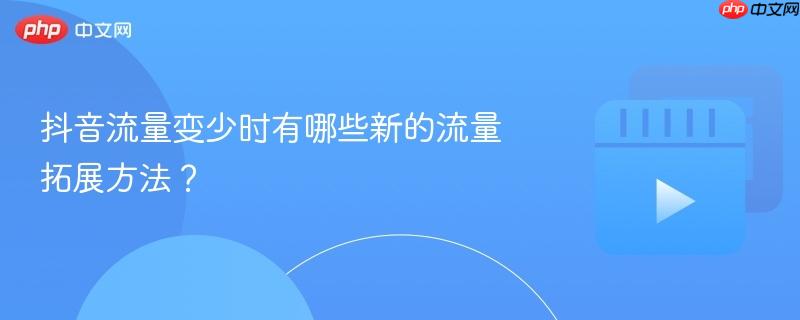 抖音流量变少时有哪些新的流量拓展方法？