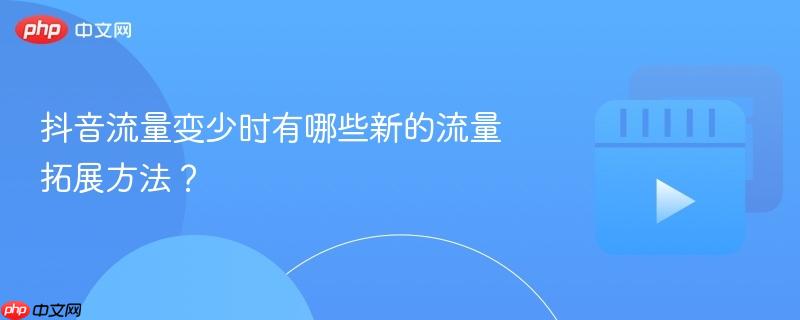 抖音流量变少时有哪些新的流量拓展方法？