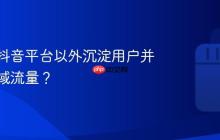 如何在抖音平台以外沉淀用户并构建私域流量?