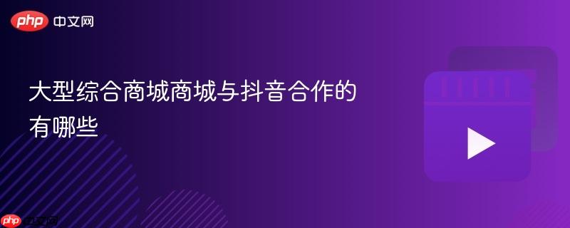 大型综合商城商城与抖音合作的有哪些