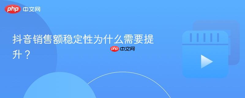 抖音销售额稳定性为什么需要提升？