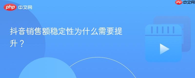 抖音销售额稳定性为什么需要提升？