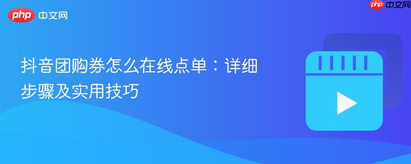 抖音团购券怎么在线点单：详细步骤及实用技巧