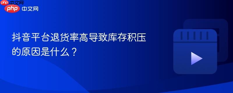 抖音平台退货率高导致库存积压的原因是什么？