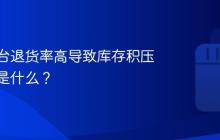 抖音平台退货率高导致库存积压的原因是什么?