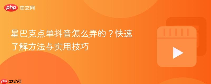 星巴克点单抖音怎么弄的?快速了解方法与实用技巧