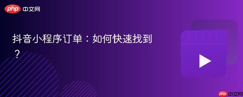 抖音小程序订单：如何快速找到？
