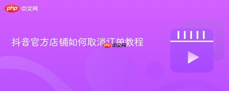 抖音官方店铺如何取消订单教程