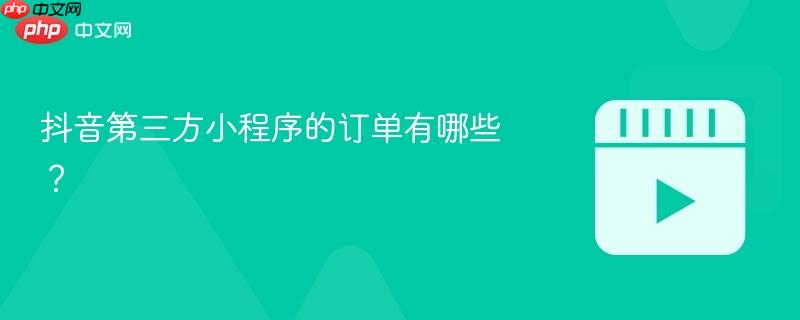 抖音第三方小程序的订单有哪些?