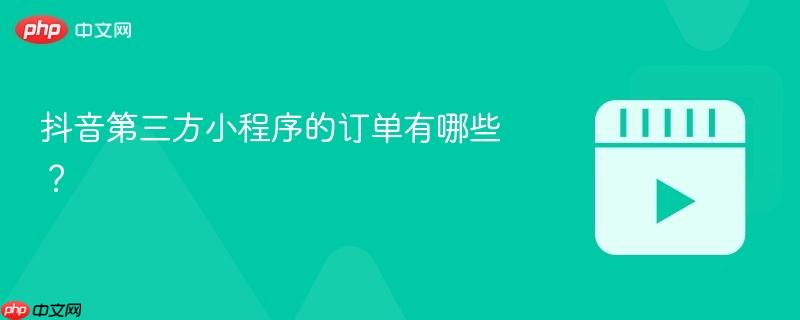 抖音第三方小程序的订单有哪些?