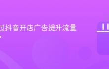 如何通过抖音开店广告提升流量和订单?
