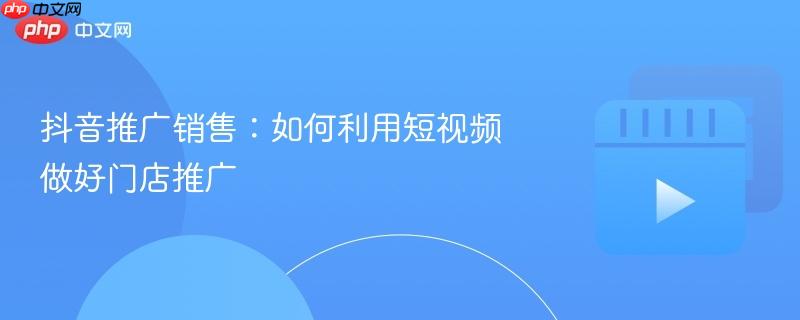 抖音推广销售：如何利用短视频做好门店推广