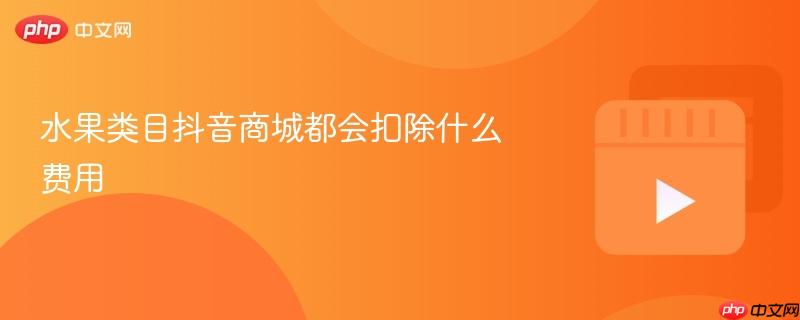 水果类目抖音商城都会扣除什么费用