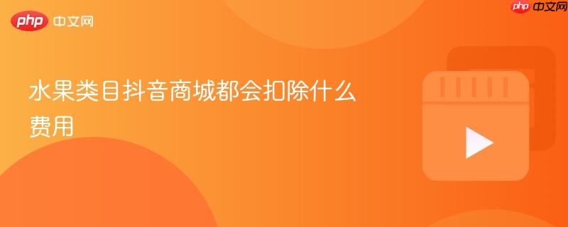 水果类目抖音商城都会扣除什么费用