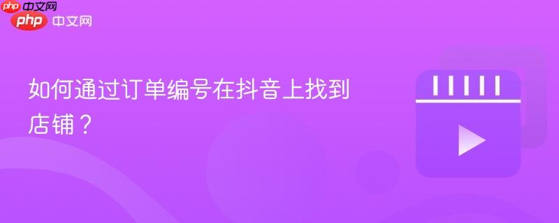 如何通过订单编号在抖音上找到店铺？