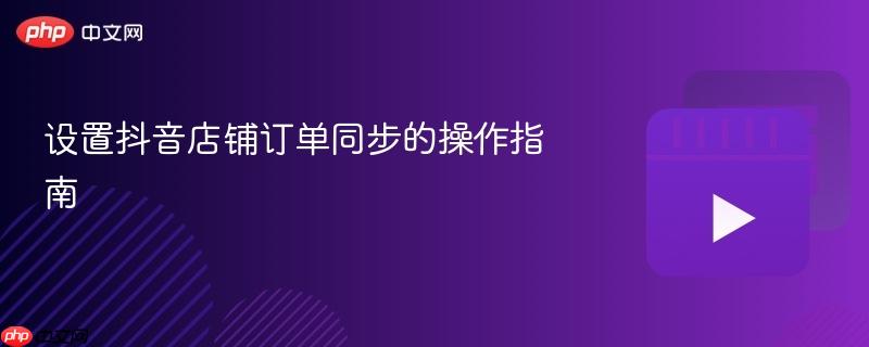 设置抖音店铺订单同步的操作指南