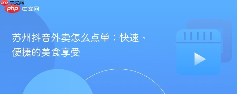 苏州抖音外卖怎么点单：快速、便捷的美食享受