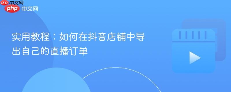 实用教程：如何在抖音店铺中导出自己的直播订单