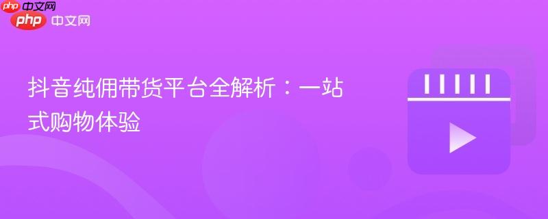 抖音纯佣带货平台全解析：一站式购物体验