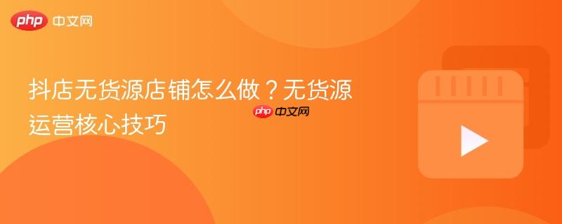 抖店無貨源店鋪怎么做？無貨源運營核心技巧
