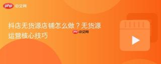 抖店无货源店铺怎么做？无货源运营核心技巧