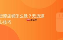 抖店无货源店铺怎么做?无货源运营核心技巧
