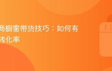 抖音电商橱窗带货技巧:如何有效提高转化率