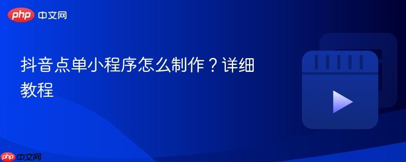 抖音点单小程序怎么制作？详细教程