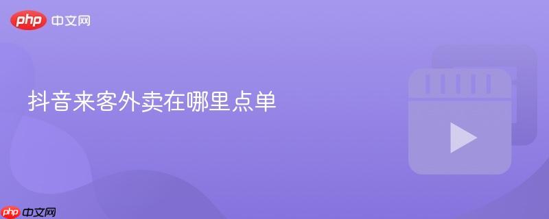 抖音来客外卖在哪里点单