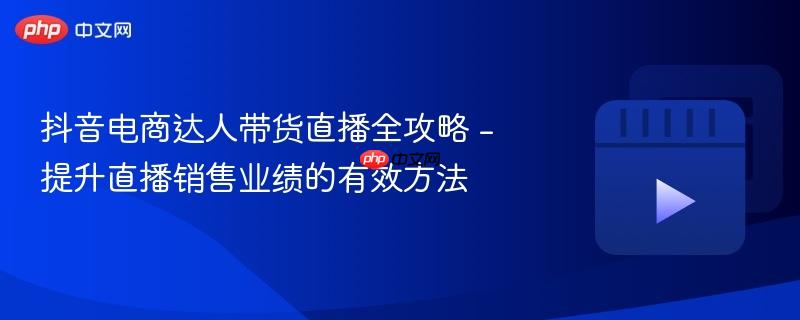 抖音电商达人带货直播全攻略 - 提升直播销售业绩的有效方法