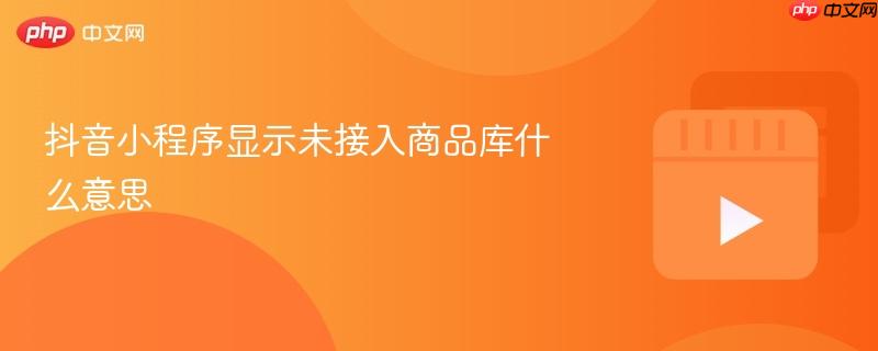 抖音小程序显示未接入商品库什么意思