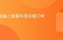 如何在电脑上查看抖音店铺订单?